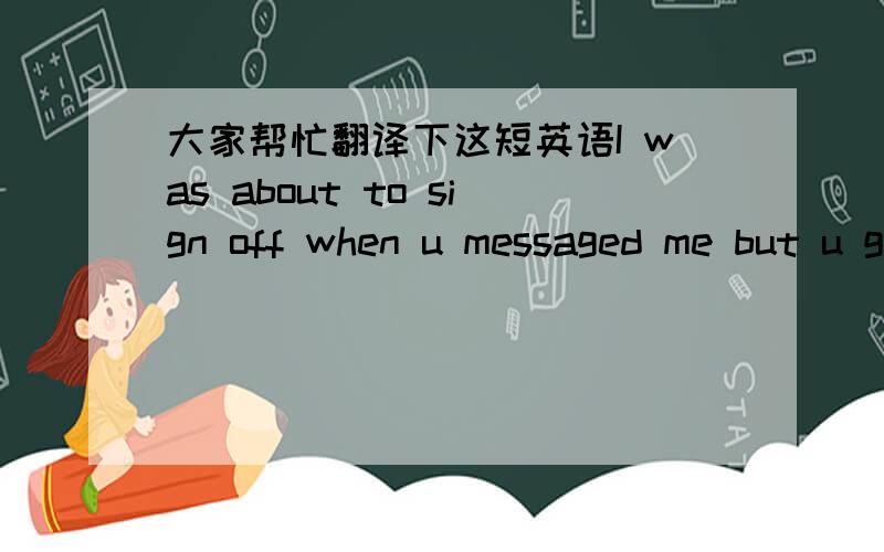 大家帮忙翻译下这短英语I was about to sign off when u messaged me but u got me so hard!you into fucking around?Im a vers top..play safe always.love to make out and rim too ..into that?