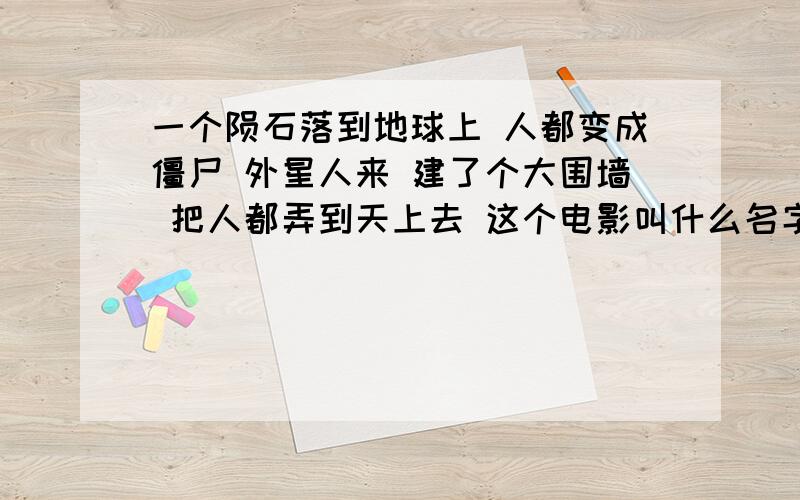 一个陨石落到地球上 人都变成僵尸 外星人来 建了个大围墙 把人都弄到天上去 这个电影叫什么名字啊