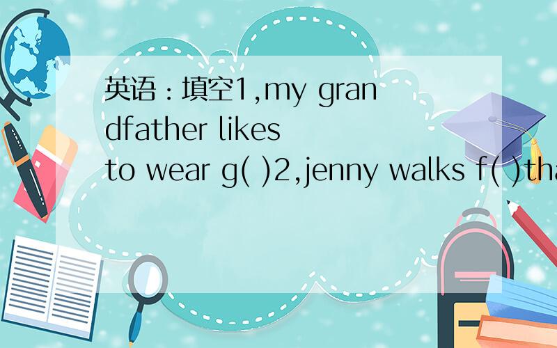 英语：填空1,my grandfather likes to wear g( )2,jenny walks f( )than DANNY3,this is a m( )of c( )4,my g( )lives in c( )5,look they are p( )