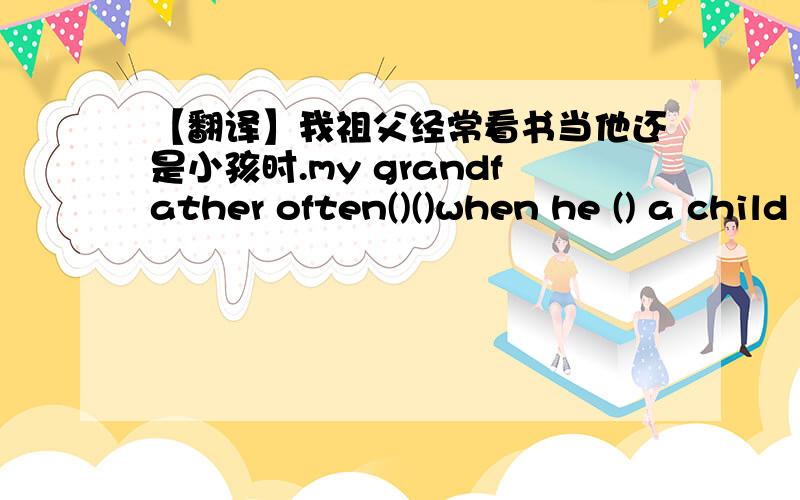 【翻译】我祖父经常看书当他还是小孩时.my grandfather often()()when he () a child