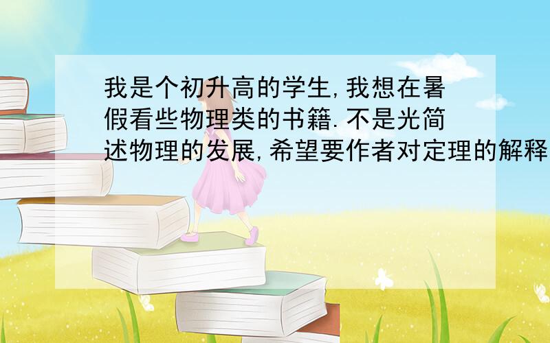 我是个初升高的学生,我想在暑假看些物理类的书籍.不是光简述物理的发展,希望要作者对定理的解释.