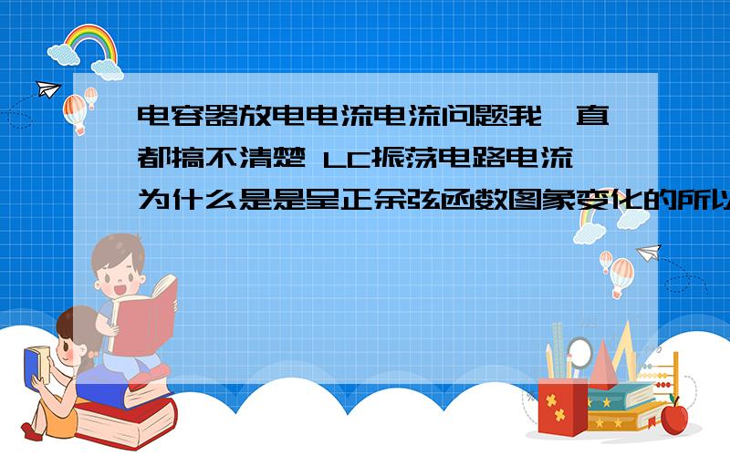 电容器放电电流电流问题我一直都搞不清楚 LC振荡电路电流为什么是是呈正余弦函数图象变化的所以我想先问问 假如只有电容做电源 接一根导线 他那电流是怎么变化的 呈什么图象