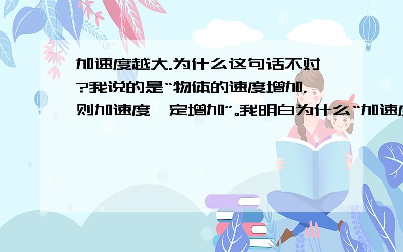 加速度越大.为什么这句话不对?我说的是“物体的速度增加，则加速度一定增加”。我明白为什么“加速度增加，物体的速度不一定增加”！