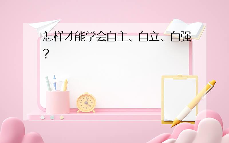 怎样才能学会自主、自立、自强?