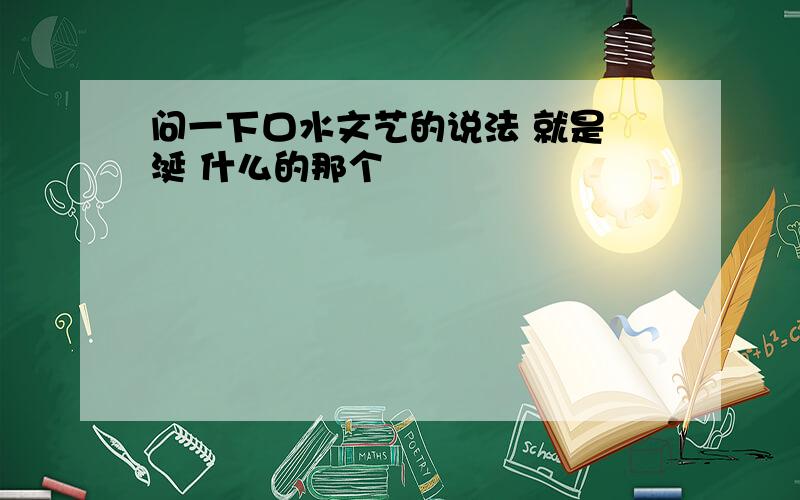 问一下口水文艺的说法 就是 涎 什么的那个