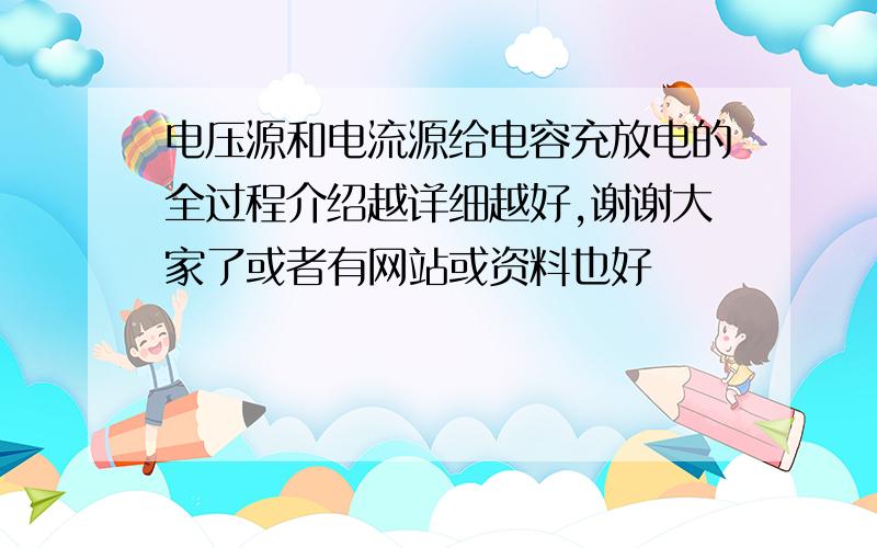 电压源和电流源给电容充放电的全过程介绍越详细越好,谢谢大家了或者有网站或资料也好