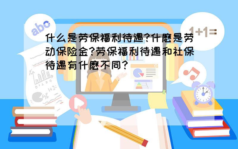 什么是劳保福利待遇?什麽是劳动保险金?劳保福利待遇和社保待遇有什麽不同?