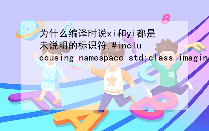 为什么编译时说xi和yi都是未说明的标识符,#includeusing namespace std;class imaginary{public:\x05 imaginary(double a,double b)\x05 {\x05\x05 x=a;\x05\x05 y=b;\x05 }\x05 friend imaginary add(imaginary &i1,imaginary &i2);\x05 friend imagi