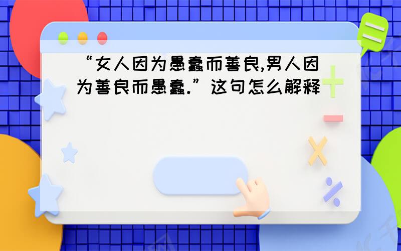 “女人因为愚蠢而善良,男人因为善良而愚蠢.”这句怎么解释