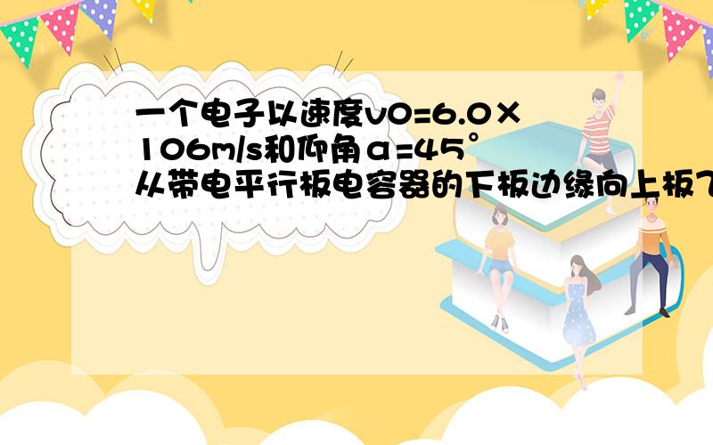 一个电子以速度v0=6.0×106m/s和仰角α=45°从带电平行板电容器的下板边缘向上板飞行.两板间场强E= 2.0×104V/m,方向自下向上.若板间距离d=2.0×10-2m,板长L=10cm,问此电子能否从下板射至上板?它将击