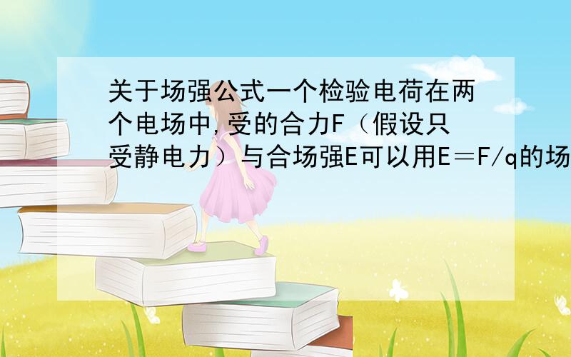 关于场强公式一个检验电荷在两个电场中,受的合力F（假设只受静电力）与合场强E可以用E＝F/q的场强公式计算吗