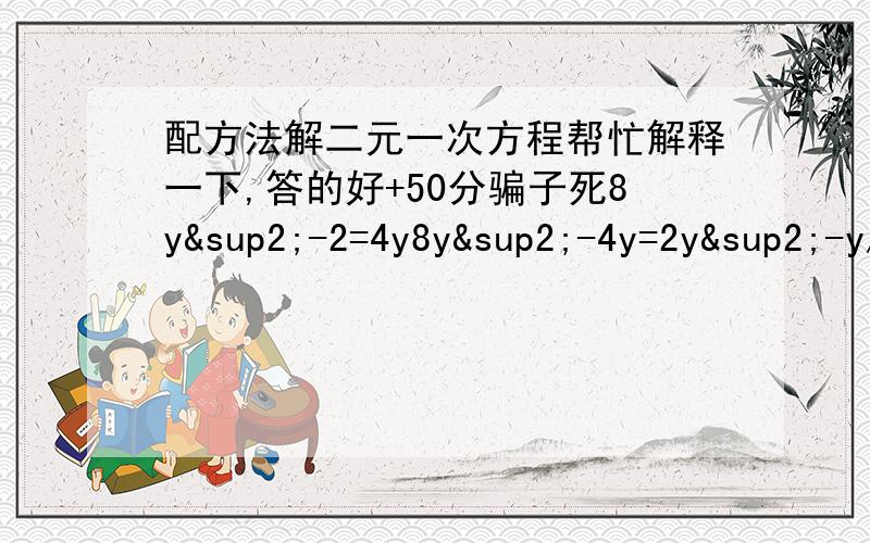 配方法解二元一次方程帮忙解释一下,答的好+50分骗子死8y²-2=4y8y²-4y=2y²-y/2=1/4(y-1/4)²=5/16y-1/4=±√5/4y=(1±√5)/4解释一下8y²-4y=2为什么等于y²-y/2=1/4,还有下面步骤为什么得的