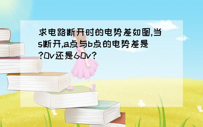 求电路断开时的电势差如图,当s断开,a点与b点的电势差是?0v还是60v?