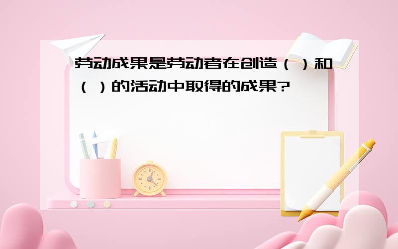 劳动成果是劳动者在创造（）和（）的活动中取得的成果?