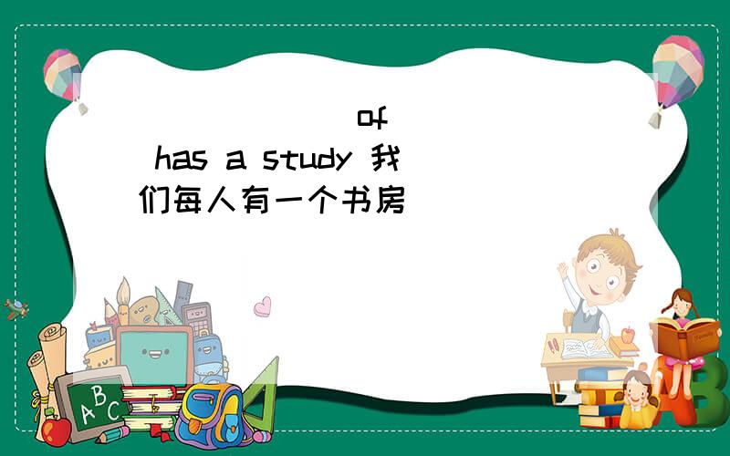 ______ of ____ has a study 我们每人有一个书房