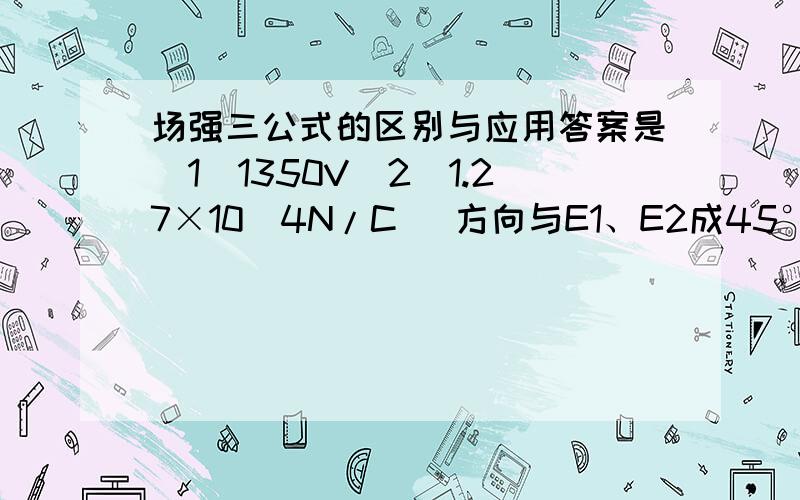 场强三公式的区别与应用答案是（1）1350V（2）1.27×10^4N/C   方向与E1、E2成45°角