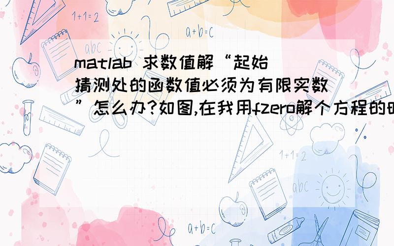 matlab 求数值解“起始猜测处的函数值必须为有限实数”怎么办?如图,在我用fzero解个方程的时候,他说“起始猜测处的函数值必须为有限实数”,请问这是怎么回事?我应该怎么解决?