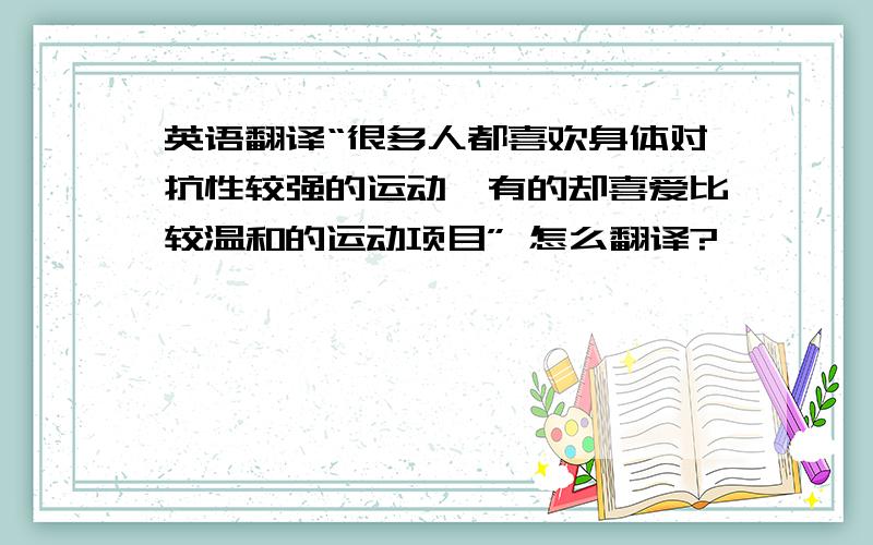 英语翻译“很多人都喜欢身体对抗性较强的运动,有的却喜爱比较温和的运动项目” 怎么翻译?