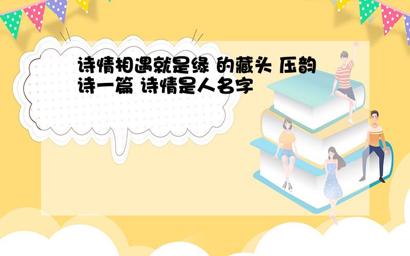 诗情相遇就是缘 的藏头 压韵诗一篇 诗情是人名字