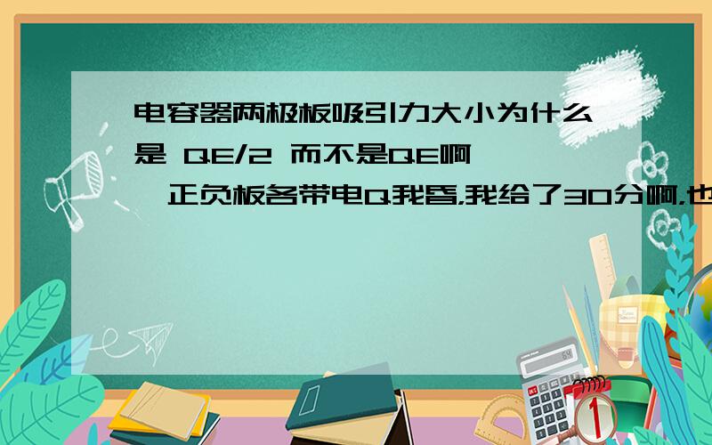 电容器两极板吸引力大小为什么是 QE/2 而不是QE啊 ,正负板各带电Q我昏，我给了30分啊，也不少了，不能叫我去看书打发我吧 微积分没学好，我没积分出来，2楼的辛苦了，不过我问的似乎是