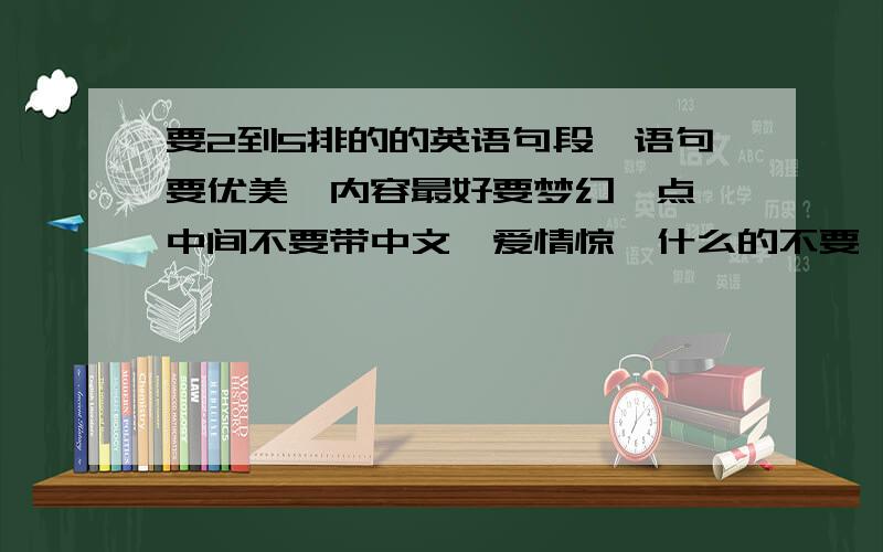 要2到5排的的英语句段,语句要优美,内容最好要梦幻一点,中间不要带中文,爱情惊悚什么的不要,一定要附上翻译,