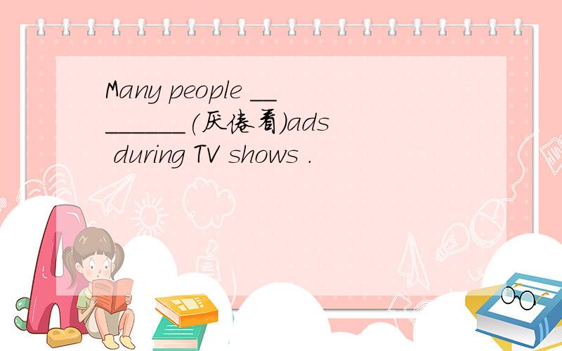 Many people ________(厌倦看）ads during TV shows .