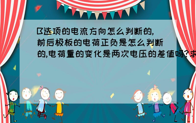 B选项的电流方向怎么判断的,前后极板的电荷正负是怎么判断的,电荷量的变化是两次电压的差值吗?求分析一下,