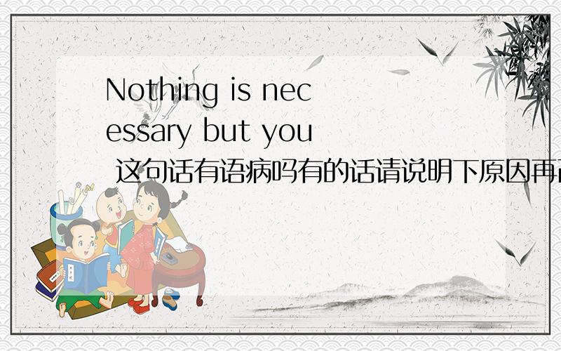 Nothing is necessary but you 这句话有语病吗有的话请说明下原因再改个差不多意思的句子,没有的话也请分析一下语法,