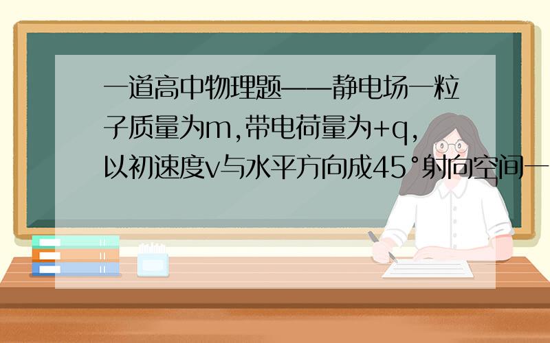 一道高中物理题——静电场一粒子质量为m,带电荷量为+q,以初速度v与水平方向成45°射向空间一匀强电场区域,恰做直线运动.求这个匀强电场的最小场强的大小,并说明方向.那哥哥会就给偶讲