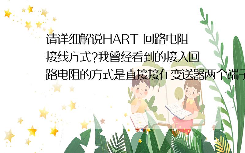 请详细解说HART 回路电阻接线方式?我曾经看到的接入回路电阻的方式是直接接在变送器两个端子上,仔细想了一下这样应该算是并联了,所以对它的接线方式我很迷惑,请高手解答.