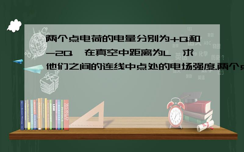 两个点电荷的电量分别为+Q和-2Q,在真空中距离为L,求他们之间的连线中点处的电场强度.两个点电荷的电量分别为+Q和-2Q,在真空中距离为L,求他们之间的连线中点处的电场强度.在同一直线上依