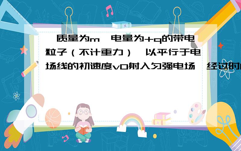 一质量为m,电量为+q的带电粒子（不计重力）,以平行于电场线的初速度v0射入匀强电场,经过时间t,带电粒子具有的电势能与刚射入电场时具有的电势能相同,求：此匀强电场的场强.带电粒子在