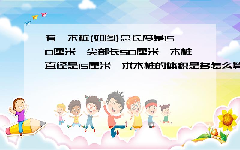 有一木桩(如图)总长度是150厘米,尖部长50厘米,木桩直径是15厘米,求木桩的体积是多怎么算呢?急~