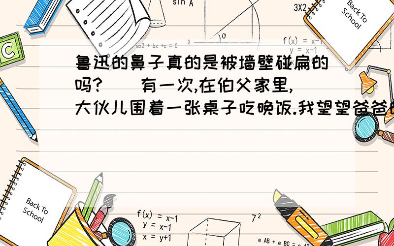 鲁迅的鼻子真的是被墙壁碰扁的吗?　　有一次,在伯父家里,大伙儿围着一张桌子吃晚饭.我望望爸爸的鼻子,又望望伯父的鼻子,说：“大伯,您跟爸爸哪儿都像,就是有这么一点不像.” 　　“哪