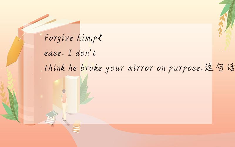 Forgive him,please. I don't think he broke your mirror on purpose.这句话是什么意思,有什么典故吗最好能解析一下,^@^.