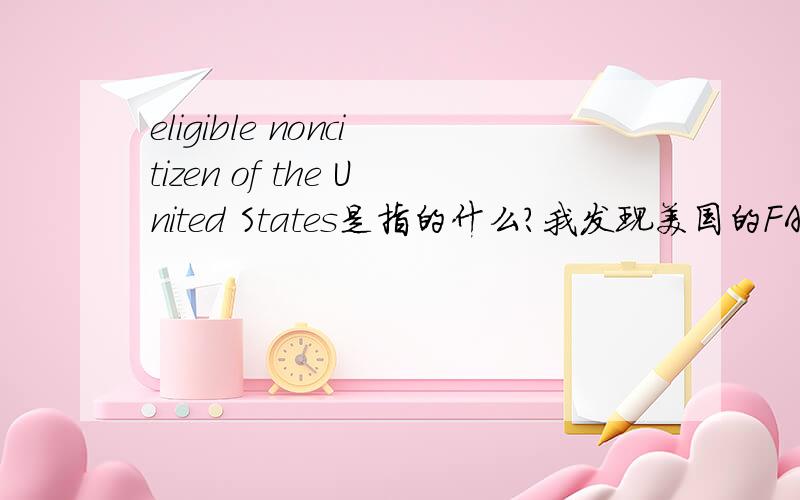 eligible noncitizen of the United States是指的什么?我发现美国的FAFSA（Free Application for Federal Student Aid）的申请条件之一是：Be a citizen or eligible noncitizen of the United States那什么叫做eligible noncitizen?如果