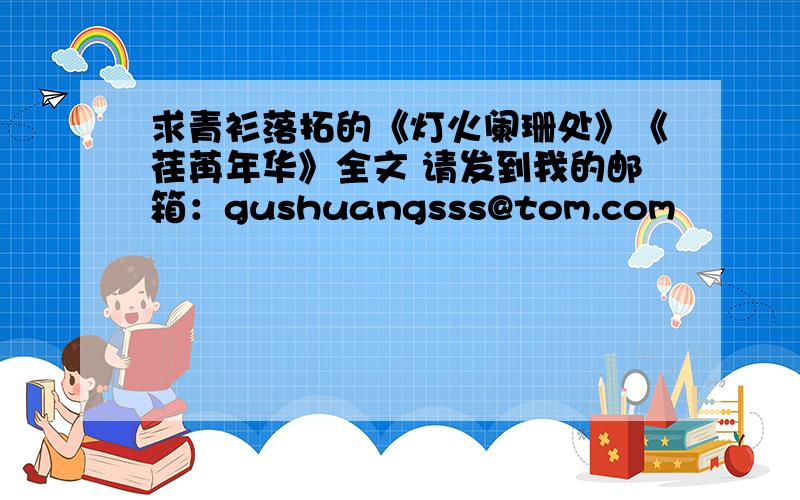 求青衫落拓的《灯火阑珊处》《荏苒年华》全文 请发到我的邮箱：gushuangsss@tom.com