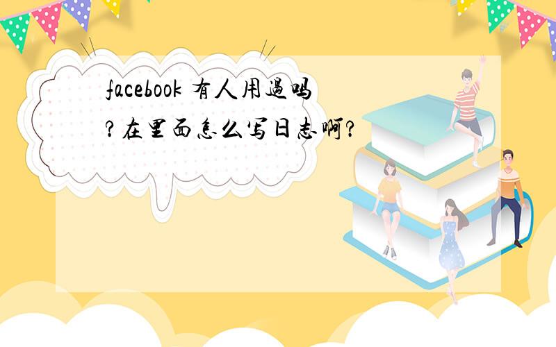 facebook 有人用过吗?在里面怎么写日志啊?