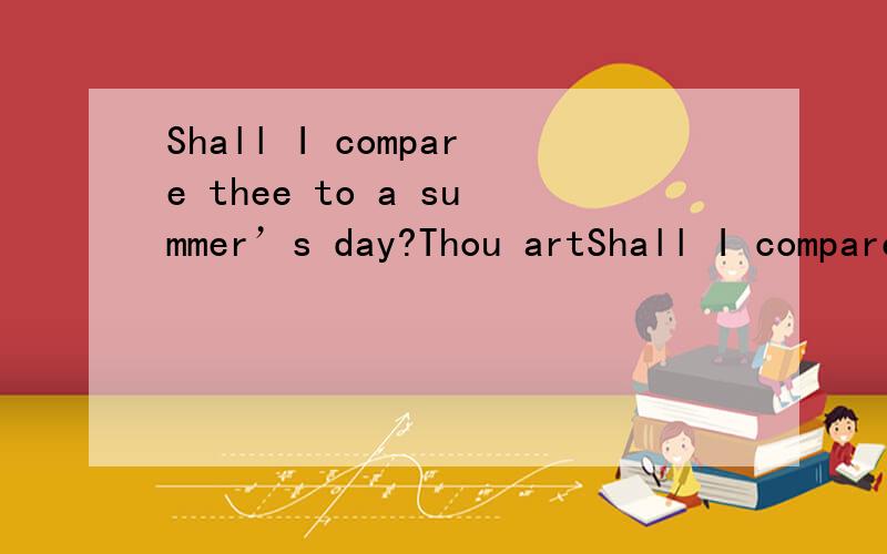 Shall I compare thee to a summer’s day?Thou artShall I compare thee to a summer’s day?Thou art more lovely and more temperate:Rough winds do shake the darling buds of May,And summer’s lease hath all too short a date:Sometime too hot the eye of