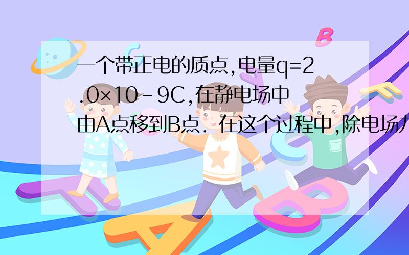 一个带正电的质点,电量q=2.0×10-9C,在静电场中由A点移到B点．在这个过程中,除电场力外,其他力作的功为6.0×10-5J,质点的动能增加了4.0×10-5J,求该质点电势能变化量.要过程.