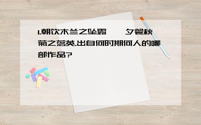 1.朝饮木兰之坠露兮,夕餐秋菊之落英.出自何时期何人的哪部作品?