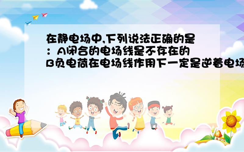 在静电场中,下列说法正确的是：A闭合的电场线是不存在的 B负电荷在电场线作用下一定是逆着电场线方向运动 C原来静止的正电荷,只在电场力的作用下一定沿着电场线运动 D场强越大的地方