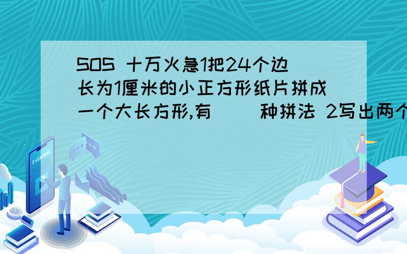 SOS 十万火急1把24个边长为1厘米的小正方形纸片拼成一个大长方形,有（ ）种拼法 2写出两个正整数,使他们的最小公倍数是48,这两个数为（ ）3两个连续偶数的和是22,这两个偶数的最大公因数