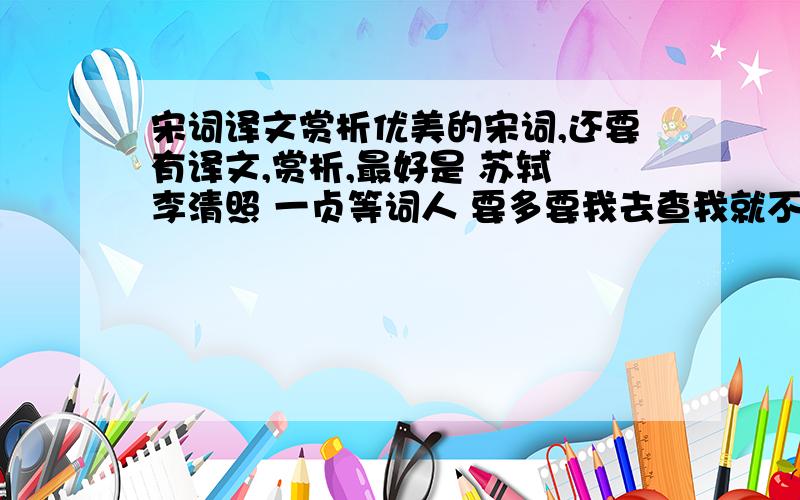 宋词译文赏析优美的宋词,还要有译文,赏析,最好是 苏轼 李清照 一贞等词人 要多要我去查我就不会浪费悬赏 笨蛋别乱发