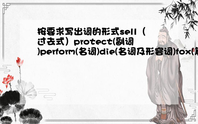 按要求写出词的形式sell（过去式）protect(副词)perform(名词)die(名词及形容词)fox(复数)male(反义词)