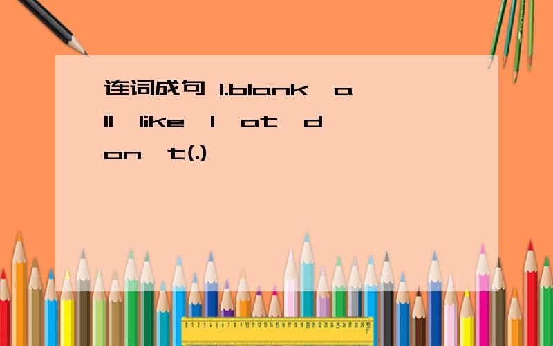 连词成句 1.blank,all,like,I,at,don't(.)