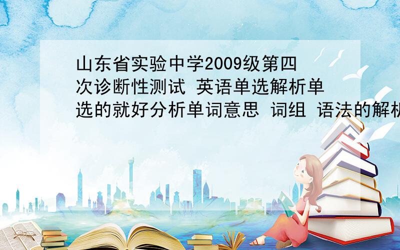 山东省实验中学2009级第四次诊断性测试 英语单选解析单选的就好分析单词意思 词组 语法的解析好会会追加分数