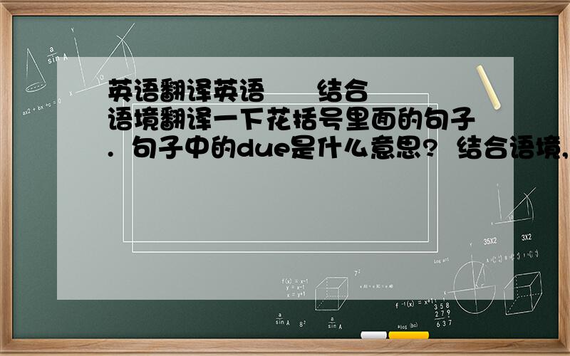 英语翻译英语      结合语境翻译一下花括号里面的句子.  句子中的due是什么意思?  结合语境,通俗易懂点.   不要用电脑翻译, 我放假学习英语,我要过英语4级