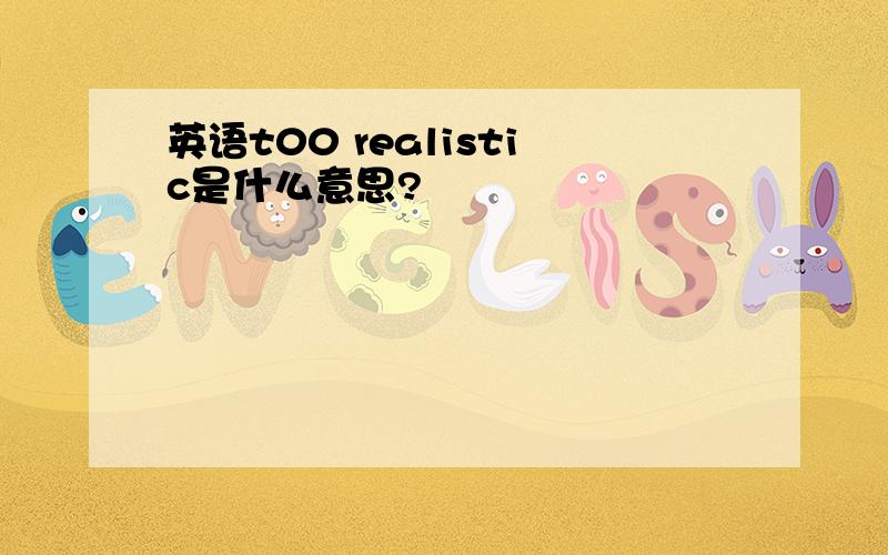 英语t00 realistic是什么意思?