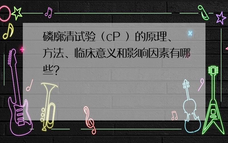 磷廓清试验（cP ）的原理、方法、临床意义和影响因素有哪些?